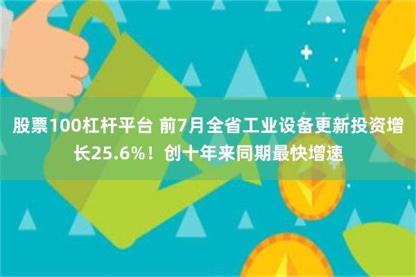 股票100杠杆平台 前7月全省工业设备更新投资增长25.6%！创十年来同期最快增速