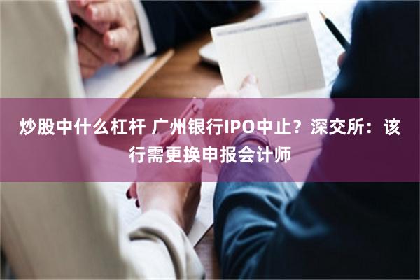 炒股中什么杠杆 广州银行IPO中止？深交所：该行需更换申报会计师