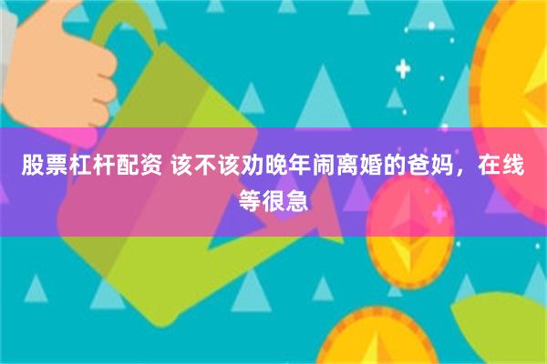 股票杠杆配资 该不该劝晚年闹离婚的爸妈，在线等很急