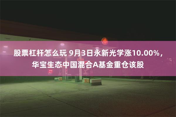 股票杠杆怎么玩 9月3日永新光学涨10.00%，华宝生态中国混合A基金重仓该股