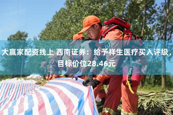 大赢家配资线上 西南证券：给予祥生医疗买入评级，目标价位28.46元