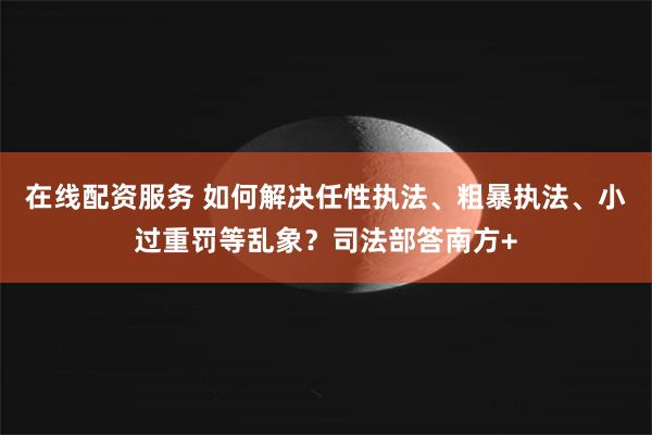 在线配资服务 如何解决任性执法、粗暴执法、小过重罚等乱象？司法部答南方+