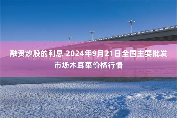 融资炒股的利息 2024年9月21日全国主要批发市场木耳菜价格行情