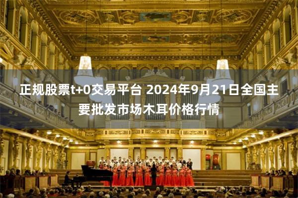 正规股票t+0交易平台 2024年9月21日全国主要批发市场木耳价格行情