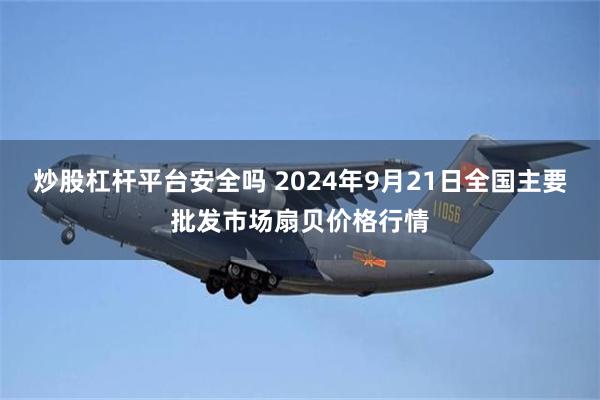 炒股杠杆平台安全吗 2024年9月21日全国主要批发市场扇贝价格行情