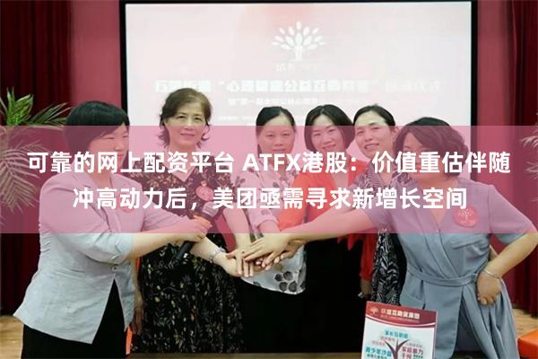 可靠的网上配资平台 ATFX港股：价值重估伴随冲高动力后，美团亟需寻求新增长空间