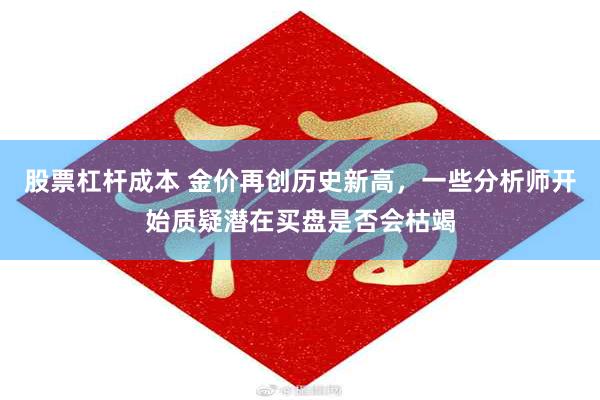 股票杠杆成本 金价再创历史新高，一些分析师开始质疑潜在买盘是否会枯竭