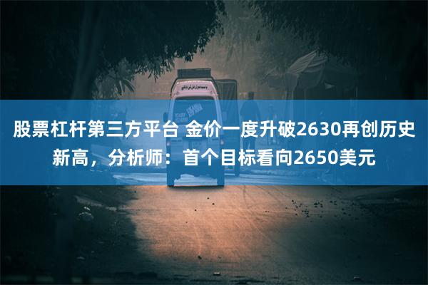 股票杠杆第三方平台 金价一度升破2630再创历史新高，分析师：首个目标看向2650美元