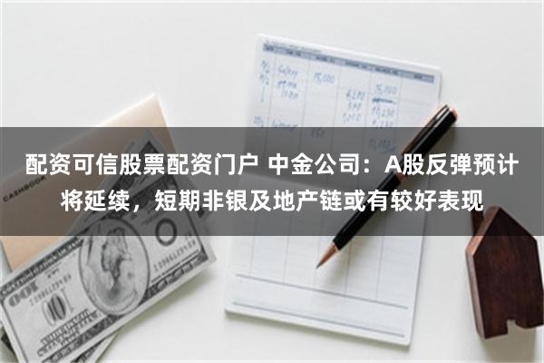 配资可信股票配资门户 中金公司：A股反弹预计将延续，短期非银及地产链或有较好表现