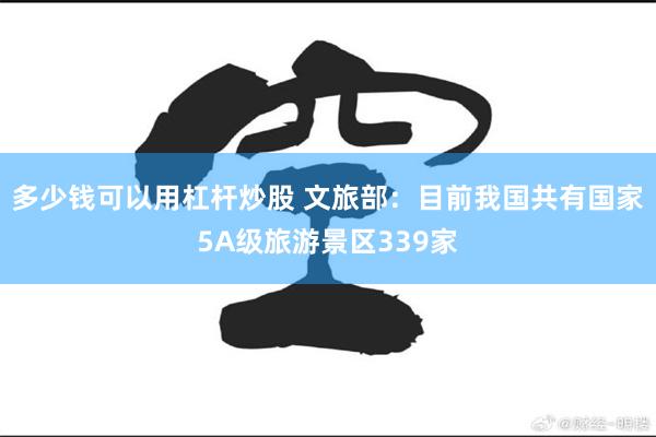 多少钱可以用杠杆炒股 文旅部：目前我国共有国家5A级旅游景区339家