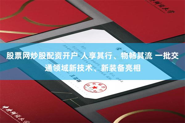 股票网炒股配资开户 人享其行、物畅其流 一批交通领域新技术、新装备亮相