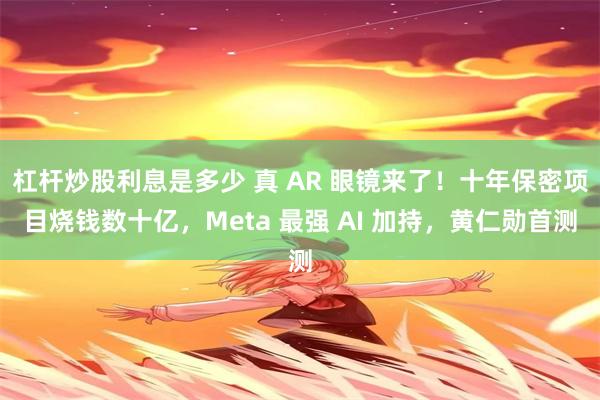 杠杆炒股利息是多少 真 AR 眼镜来了！十年保密项目烧钱数十亿，Meta 最强 AI 加持，黄仁勋首测