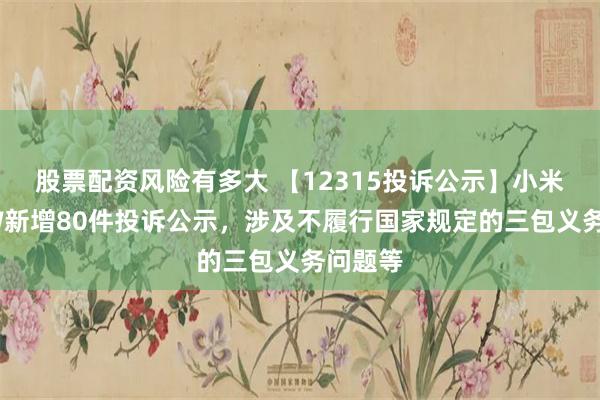 股票配资风险有多大 【12315投诉公示】小米集团-W新增80件投诉公示，涉及不履行国家规定的三包义务问题等