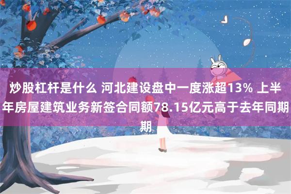 炒股杠杆是什么 河北建设盘中一度涨超13% 上半年房屋建筑业务新签合同额78.15亿元高于去年同期