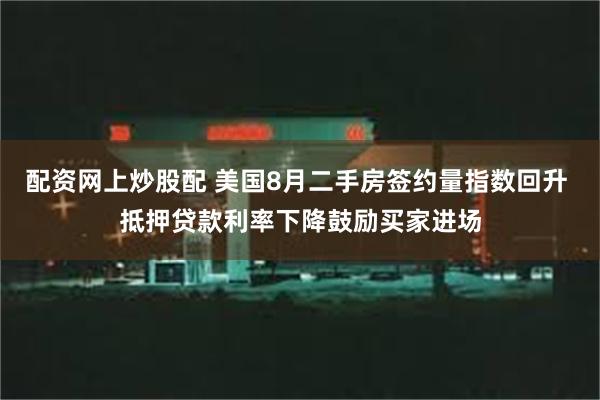 配资网上炒股配 美国8月二手房签约量指数回升 抵押贷款利率下降鼓励买家进场