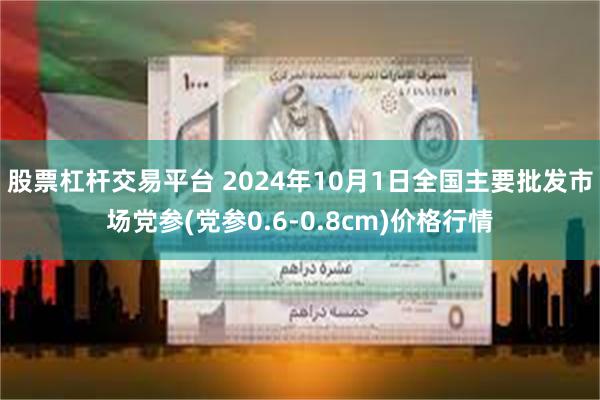 股票杠杆交易平台 2024年10月1日全国主要批发市场党参(党参0.6-0.8cm)价格行情