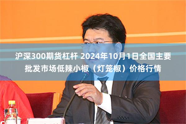 沪深300期货杠杆 2024年10月1日全国主要批发市场低辣小椒（灯笼椒）价格行情