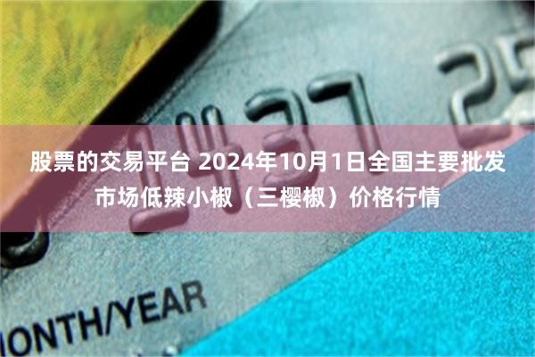 股票的交易平台 2024年10月1日全国主要批发市场低辣小椒（三樱椒）价格行情