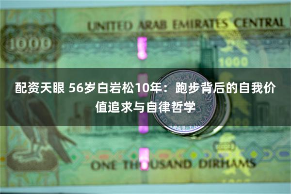 配资天眼 56岁白岩松10年：跑步背后的自我价值追求与自律哲学