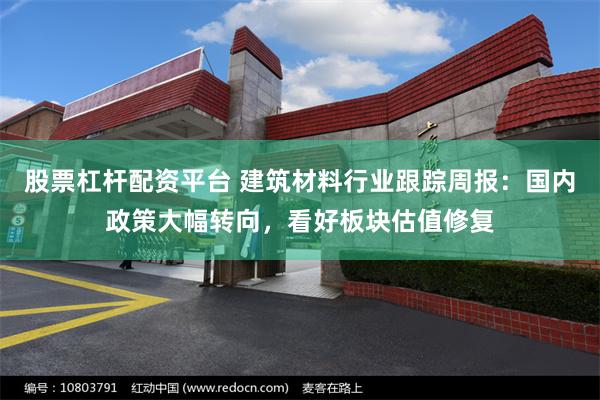 股票杠杆配资平台 建筑材料行业跟踪周报：国内政策大幅转向，看好板块估值修复