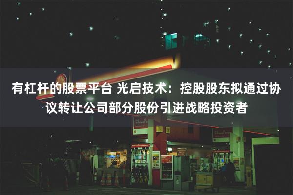 有杠杆的股票平台 光启技术：控股股东拟通过协议转让公司部分股份引进战略投资者