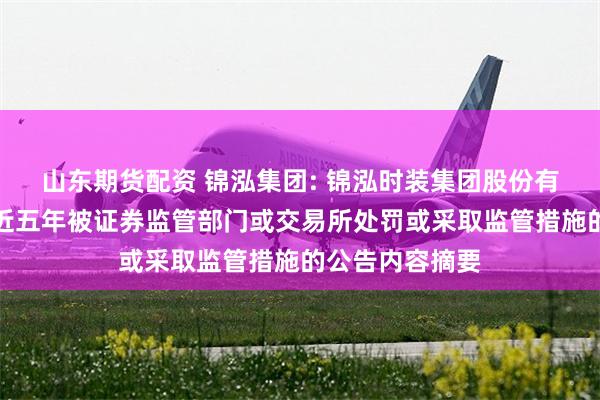 山东期货配资 锦泓集团: 锦泓时装集团股份有限公司关于最近五年被证券监管部门或交易所处罚或采取监管措施的公告内容摘要