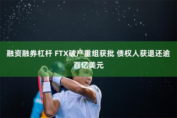 融资融券杠杆 FTX破产重组获批 债权人获退还逾百亿美元