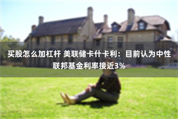 买股怎么加杠杆 美联储卡什卡利：目前认为中性联邦基金利率接近3%