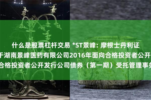 什么是股票杠杆交易 *ST景峰: 摩根士丹利证券（中国）有限公司关于湖南景峰医药有限公司2016年面向合格投资者公开发行公司债券（第一期）受托管理事务临时报告