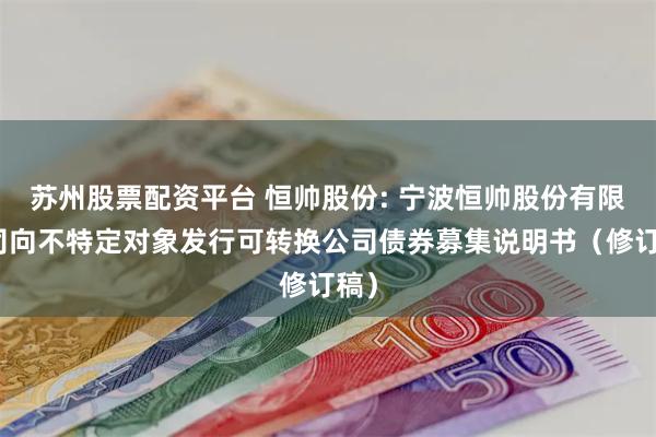 苏州股票配资平台 恒帅股份: 宁波恒帅股份有限公司向不特定对象发行可转换公司债券募集说明书（修订稿）