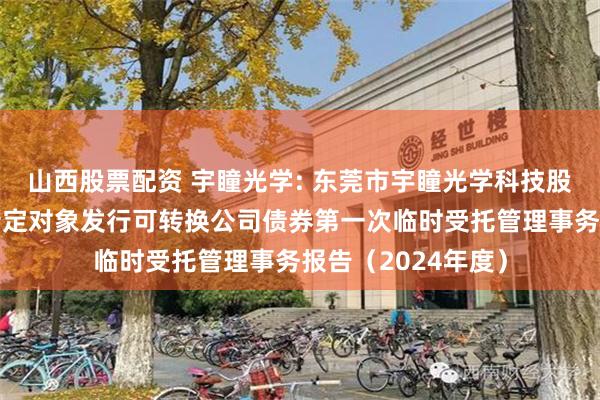 山西股票配资 宇瞳光学: 东莞市宇瞳光学科技股份有限公司向不特定对象发行可转换公司债券第一次临时受托管理事务报告（2024年度）