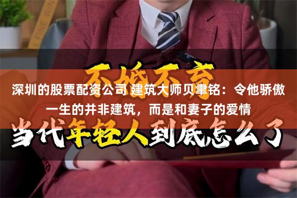 深圳的股票配资公司 建筑大师贝聿铭：令他骄傲一生的并非建筑，而是和妻子的爱情