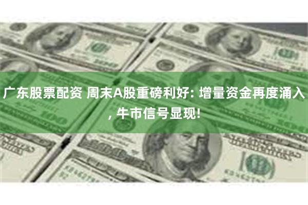 广东股票配资 周末A股重磅利好: 增量资金再度涌入, 牛市信号显现!