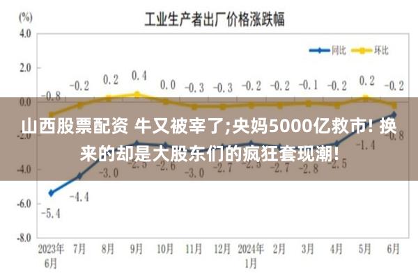 山西股票配资 牛又被宰了;央妈5000亿救市! 换来的却是大股东们的疯狂套现潮!