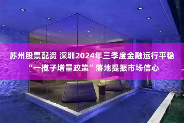 苏州股票配资 深圳2024年三季度金融运行平稳 “一揽子增量政策”落地提振市场信心