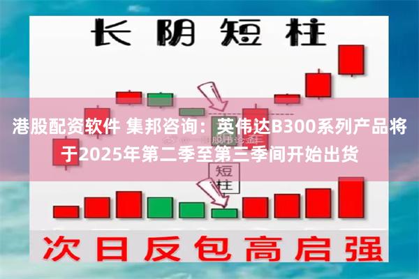 港股配资软件 集邦咨询：英伟达B300系列产品将于2025年第二季至第三季间开始出货