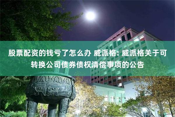 股票配资的钱亏了怎么办 威派格: 威派格关于可转换公司债券债权清偿事项的公告