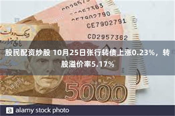 股民配资炒股 10月25日张行转债上涨0.23%，转股溢价率5.17%