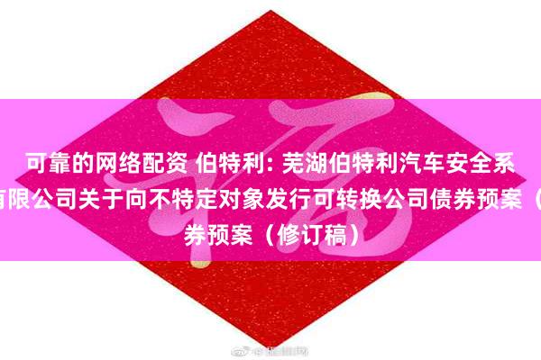 可靠的网络配资 伯特利: 芜湖伯特利汽车安全系统股份有限公司关于向不特定对象发行可转换公司债券预案（修订稿）