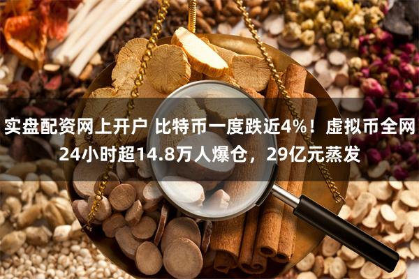 实盘配资网上开户 比特币一度跌近4%！虚拟币全网24小时超14.8万人爆仓，29亿元蒸发