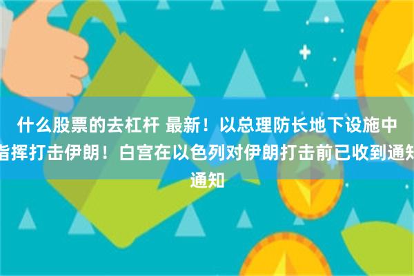 什么股票的去杠杆 最新！以总理防长地下设施中指挥打击伊朗！白宫在以色列对伊朗打击前已收到通知