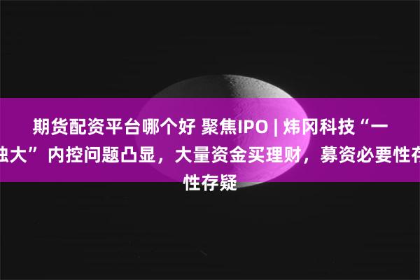 期货配资平台哪个好 聚焦IPO | 炜冈科技“一股独大” 内控问题凸显，大量资金买理财，募资必要性存疑