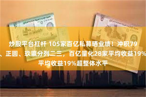 炒股平台杠杆 105家百亿私募晒业绩！冲积79%收益称雄、正圆、玖瀛分列二三，百亿量化28家平均收益19%超整体水平