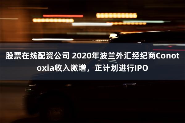 股票在线配资公司 2020年波兰外汇经纪商Conotoxia收入激增，正计划进行IPO