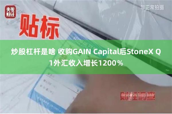 炒股杠杆是啥 收购GAIN Capital后StoneX Q1外汇收入增长1200％