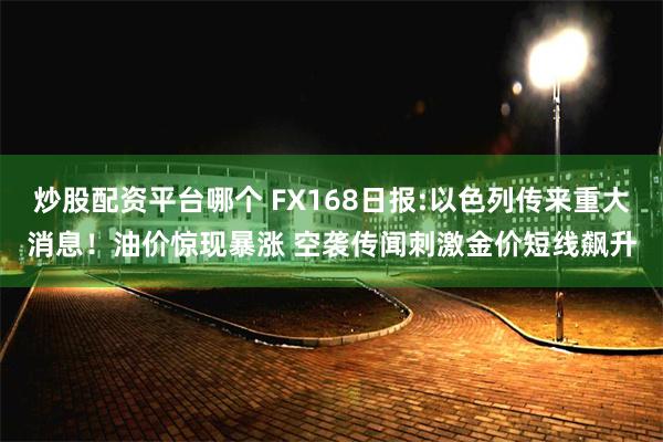 炒股配资平台哪个 FX168日报:以色列传来重大消息！油价惊现暴涨 空袭传闻刺激金价短线飙升