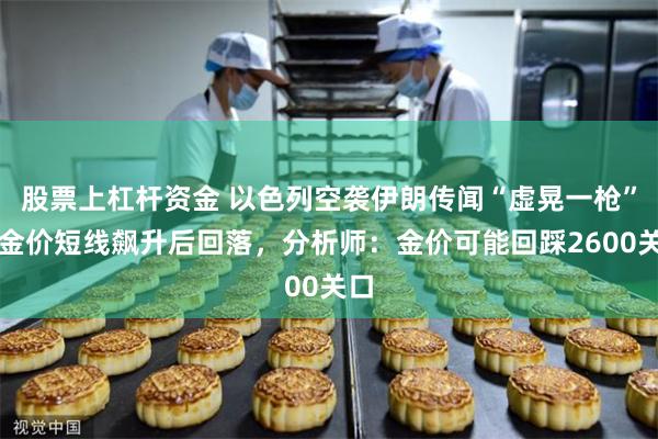 股票上杠杆资金 以色列空袭伊朗传闻“虚晃一枪”！金价短线飙升后回落，分析师：金价可能回踩2600关口