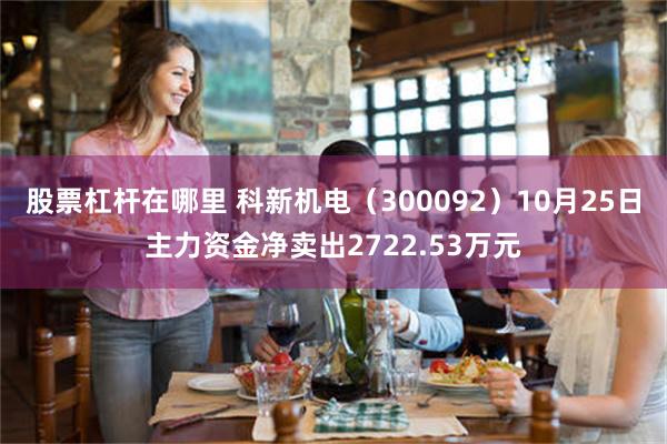 股票杠杆在哪里 科新机电（300092）10月25日主力资金净卖出2722.53万元