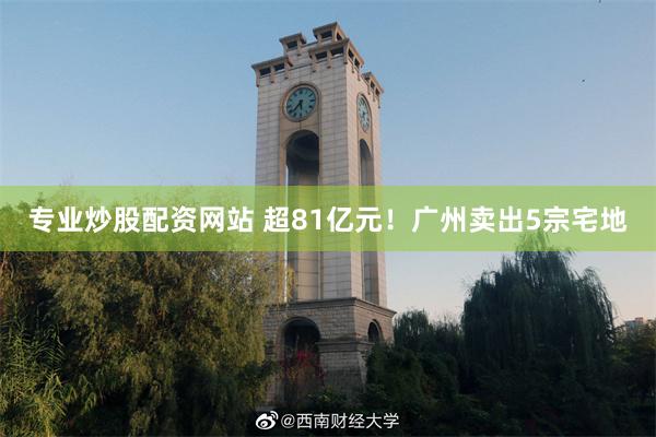 专业炒股配资网站 超81亿元！广州卖出5宗宅地