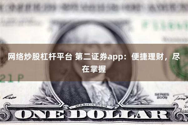 网络炒股杠杆平台 第二证券app：便捷理财，尽在掌握